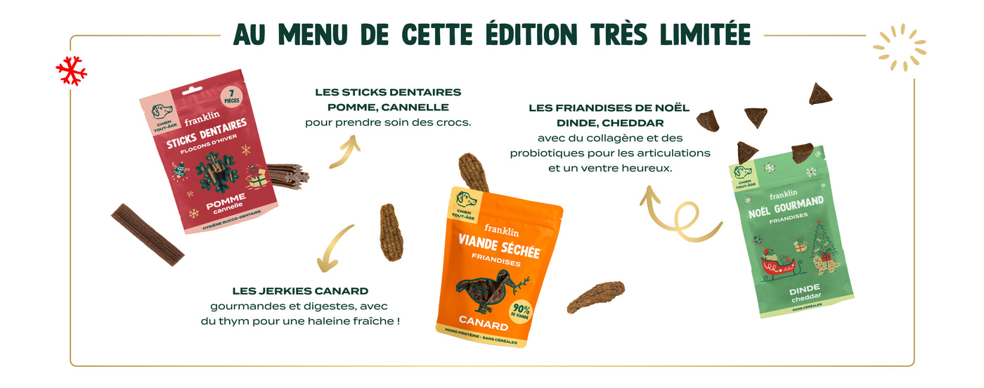 Contenu du calendrier pour chien franklin : Les sticks “Flocons d’hiver” à la pomme et à la cannelle, pour prendre soin des crocs.Les friandises dinde, cheddar, enrichies en collagène pour les articulations et en probiotiques pour un ventre heureux.Les lamelles de canard séché, gourmandes et digestes, avec un soupçon de thym pour une haleine fraîche !